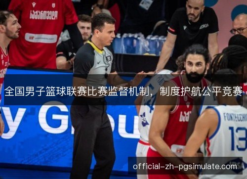 全国男子篮球联赛比赛监督机制,制度护航公平竞赛 全国男子篮球联赛比赛监督机制,制度护航公平竞赛