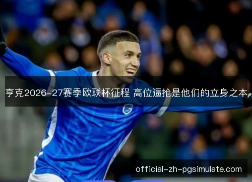 亨克2026-27赛季欧联杯征程 高位逼抢是他们的立身之本